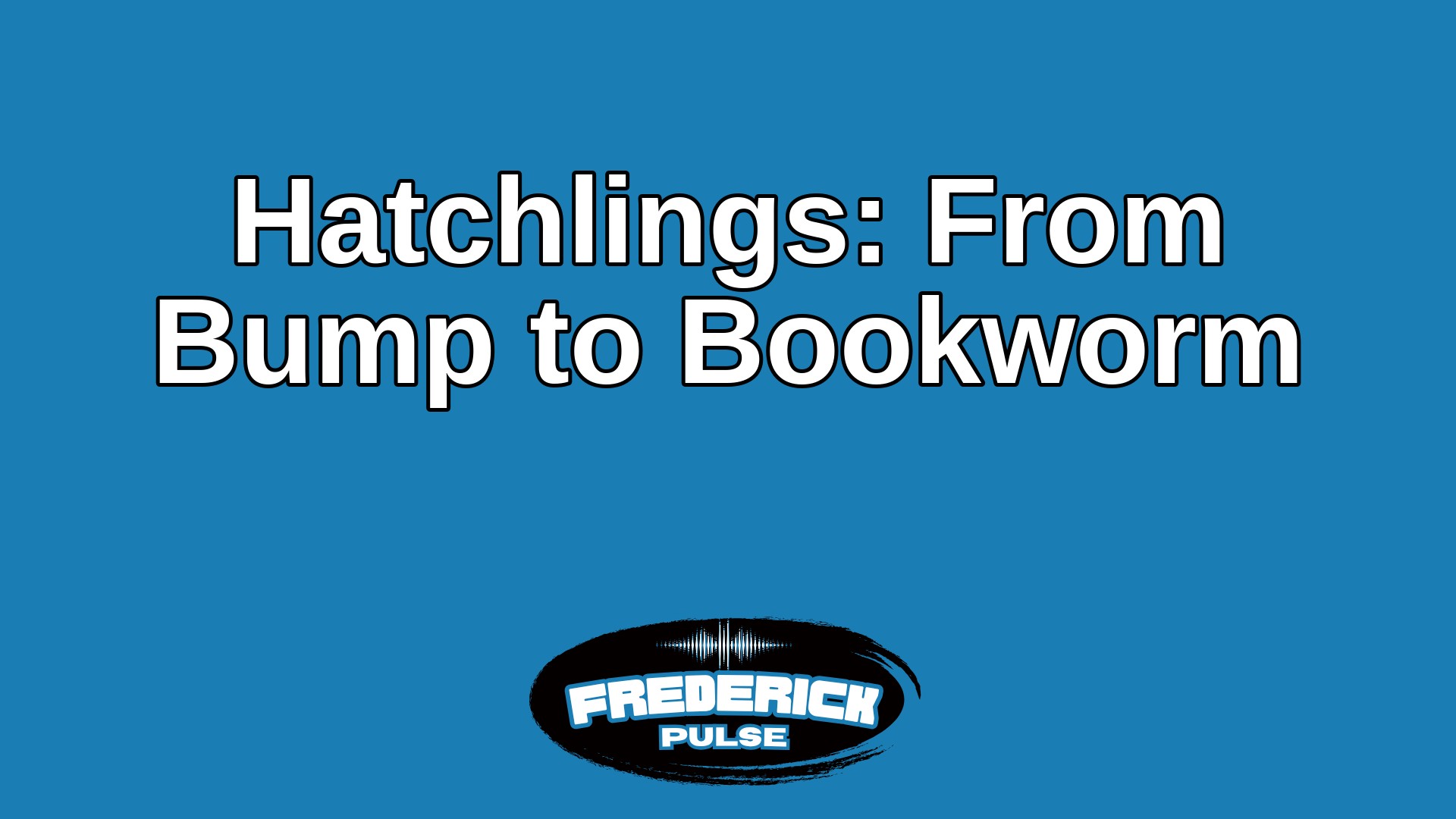 Hatchlings: From Bump to Bookworm