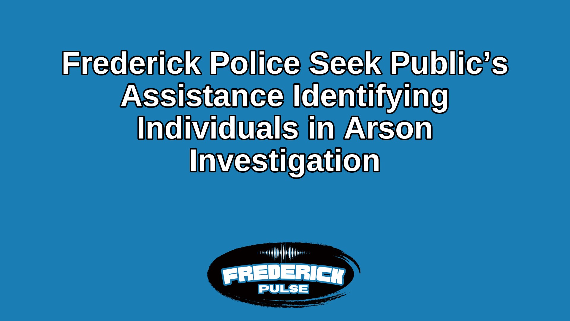 Frederick Police Seek Public’s Assistance Identifying Individuals in Arson Investigation Frederick Police Seek Public’s Assistance Identifying Individuals in Arson Investigation